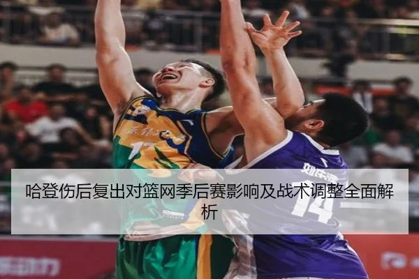 哈登伤后复出对篮网季后赛影响及战术调整全面解析